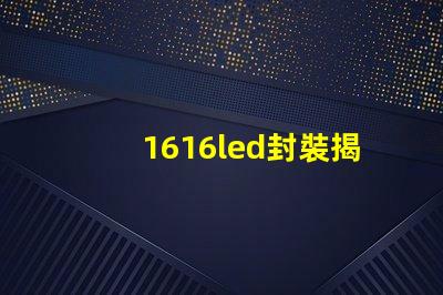 1616led封裝揭開(kāi)1616 LED封裝的優(yōu)勢(shì)與應(yīng)用